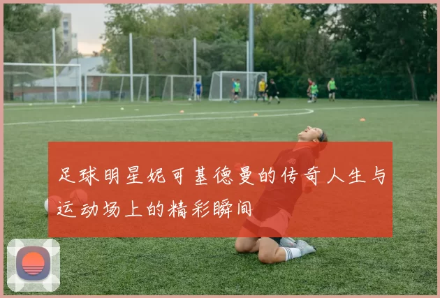 足球明星妮可基德曼的传奇人生与运动场上的精彩瞬间