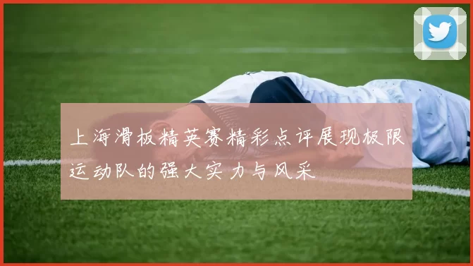 上海滑板精英赛精彩点评展现极限运动队的强大实力与风采
