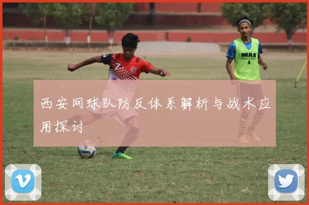 西安网球队防反体系解析与战术应用探讨