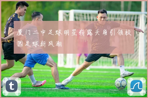 厦门二中足球明星崭露头角引领校园足球新风潮