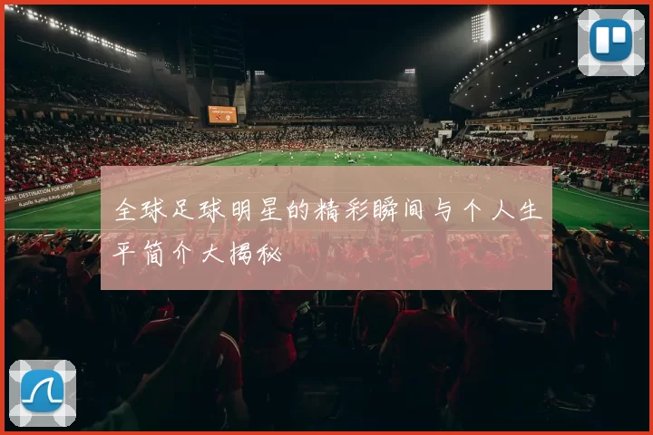 全球足球明星的精彩瞬间与个人生平简介大揭秘