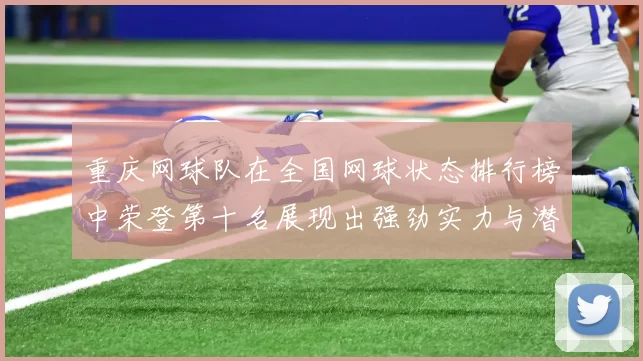 重庆网球队在全国网球状态排行榜中荣登第十名展现出强劲实力与潜力