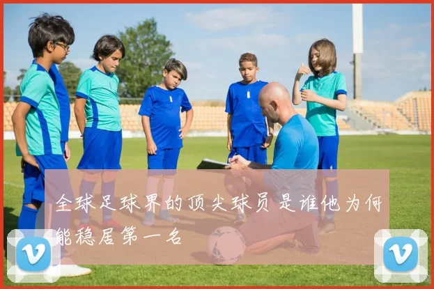 全球足球界的顶尖球员是谁他为何能稳居第一名