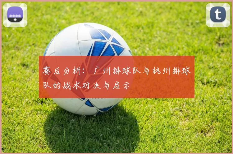 赛后分析：广州排球队与杭州排球队的战术对决与启示