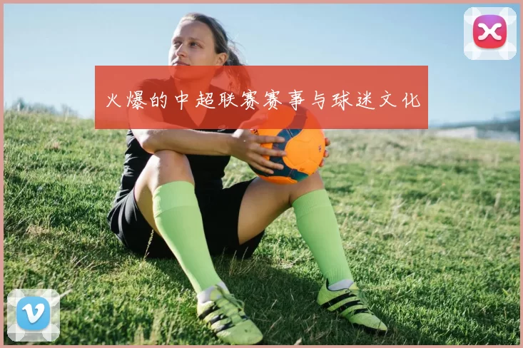 火爆的中超联赛赛事与球迷文化