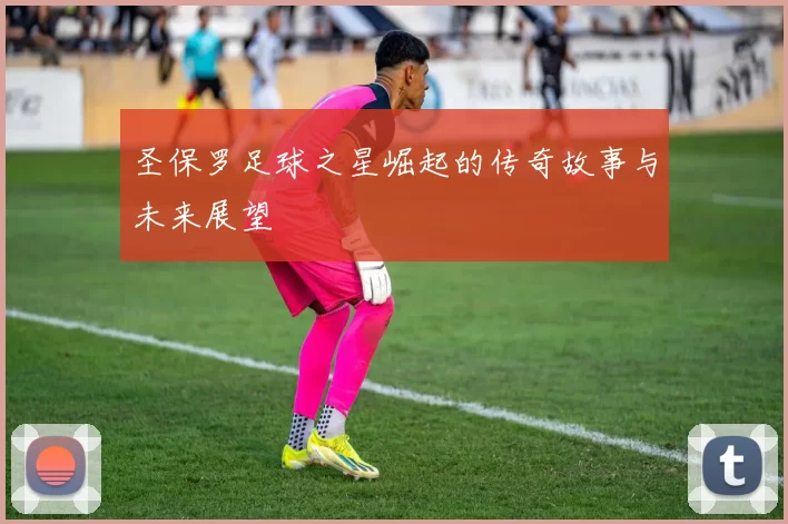 圣保罗足球之星崛起的传奇故事与未来展望