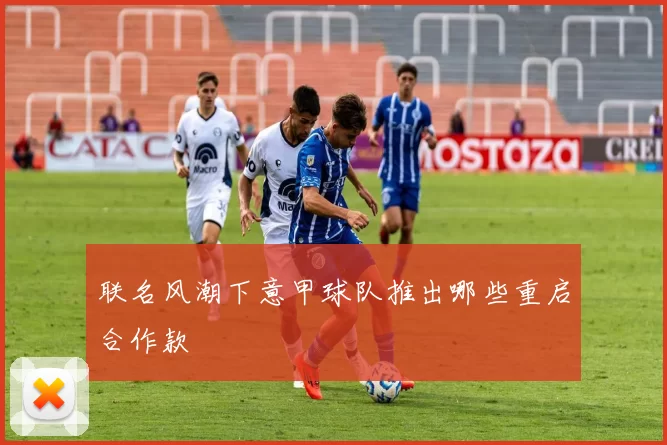 联名风潮下意甲球队推出哪些重启合作款