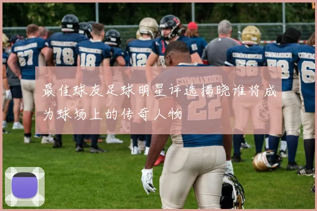 最佳球友足球明星评选揭晓谁将成为球场上的传奇人物
