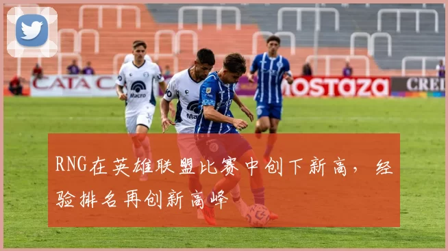 RNG在英雄联盟比赛中创下新高，经验排名再创新高峰