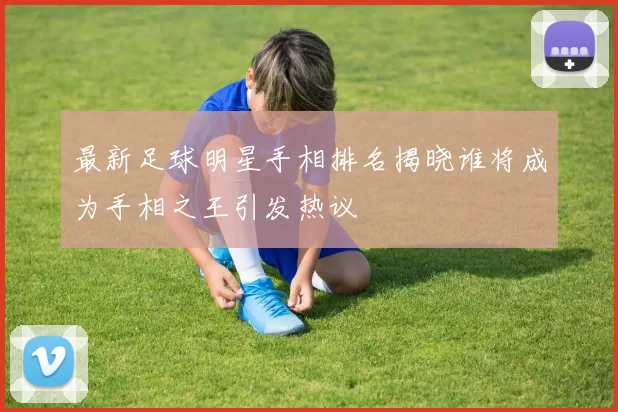 最新足球明星手相排名揭晓谁将成为手相之王引发热议