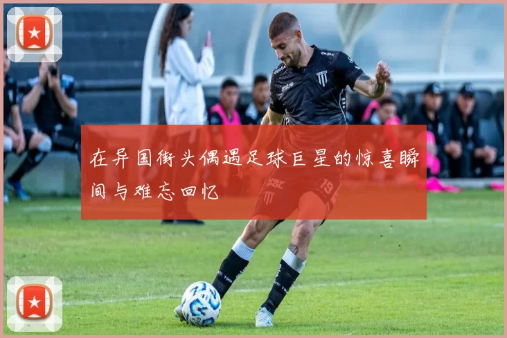 在异国街头偶遇足球巨星的惊喜瞬间与难忘回忆