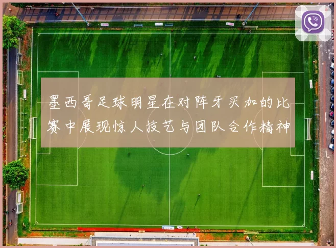 墨西哥足球明星在对阵牙买加的比赛中展现惊人技艺与团队合作精神