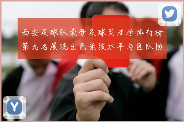 西安足球队荣登足球灵活性排行榜第九名展现出色竞技水平与团队协作能力