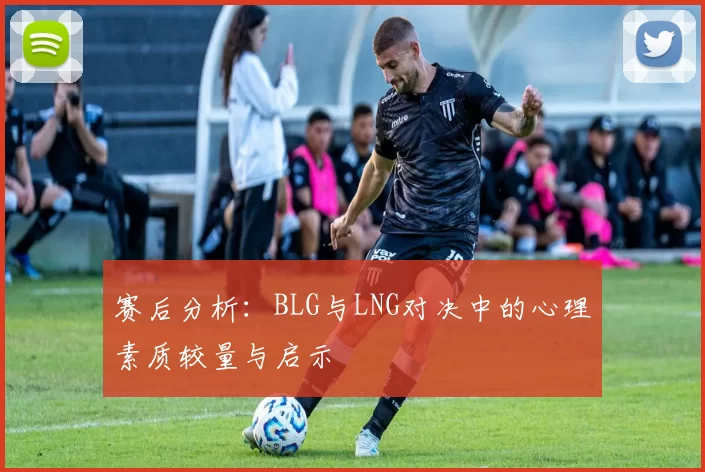 赛后分析：BLG与LNG对决中的心理素质较量与启示