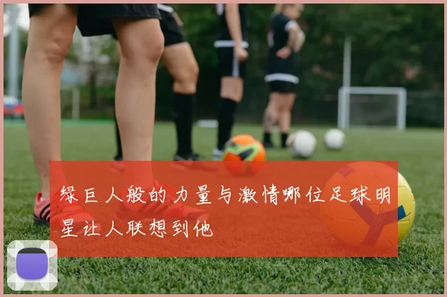 绿巨人般的力量与激情哪位足球明星让人联想到他