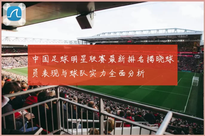 中国足球明星联赛最新排名揭晓球员表现与球队实力全面分析