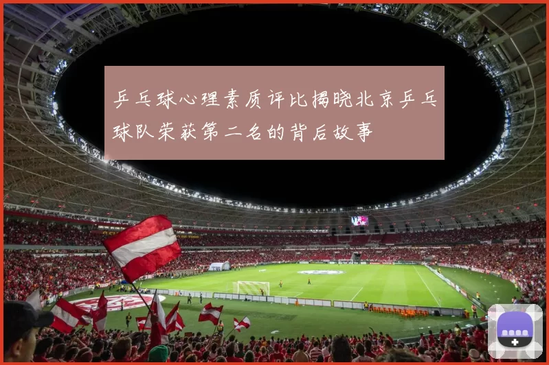 乒乓球心理素质评比揭晓北京乒乓球队荣获第二名的背后故事