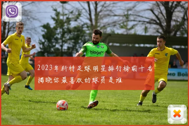 2023年科特足球明星排行榜前十名揭晓你最喜欢的球员是谁