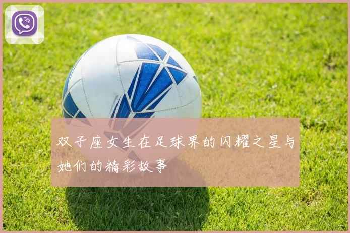 双子座女生在足球界的闪耀之星与她们的精彩故事