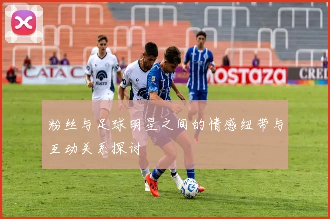 粉丝与足球明星之间的情感纽带与互动关系探讨