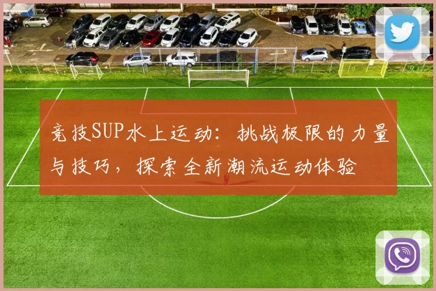 竞技SUP水上运动：挑战极限的力量与技巧，探索全新潮流运动体验
