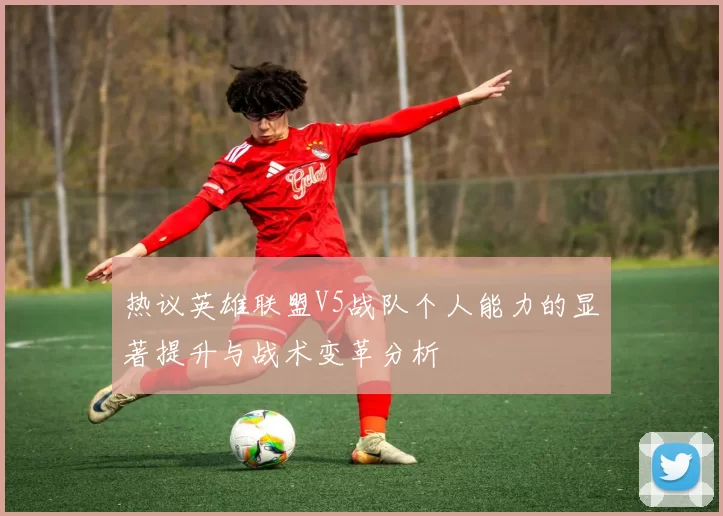 热议英雄联盟V5战队个人能力的显著提升与战术变革分析