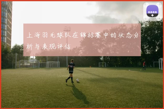 上海羽毛球队在锦标赛中的状态分析与表现评估