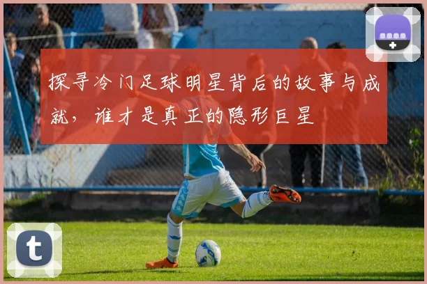 探寻冷门足球明星背后的故事与成就，谁才是真正的隐形巨星