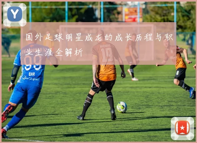 国外足球明星成龙的成长历程与职业生涯全解析