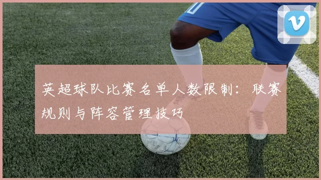 英超球队比赛名单人数限制：联赛规则与阵容管理技巧