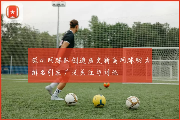 深圳网球队创造历史新高网球耐力排名引发广泛关注与讨论
