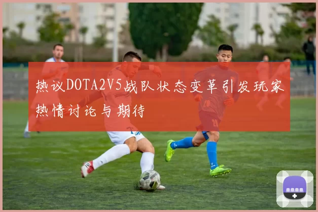 热议DOTA2V5战队状态变革引发玩家热情讨论与期待