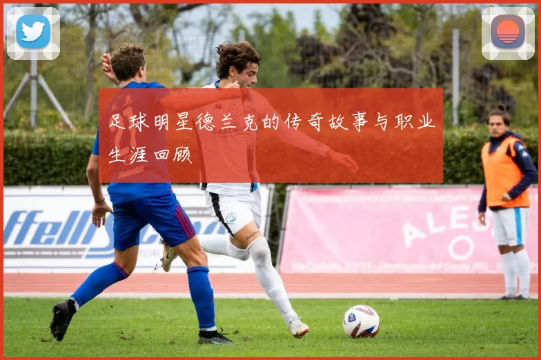 足球明星德兰克的传奇故事与职业生涯回顾