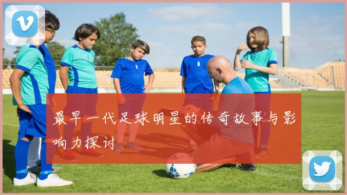 最早一代足球明星的传奇故事与影响力探讨