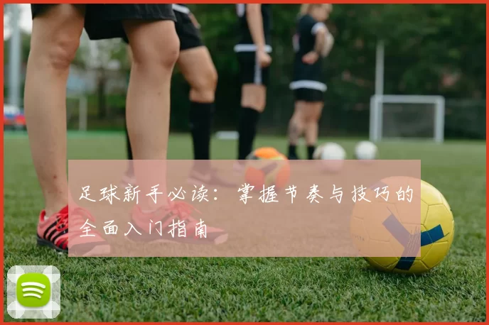 足球新手必读：掌握节奏与技巧的全面入门指南