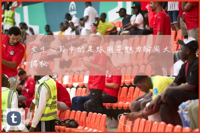 女生心目中的足球明星魅力瞬间大揭秘
