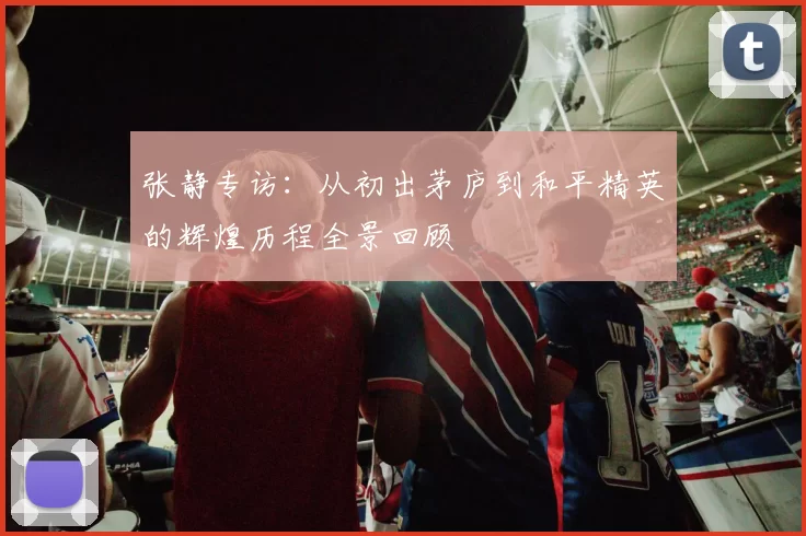 张静专访：从初出茅庐到和平精英的辉煌历程全景回顾