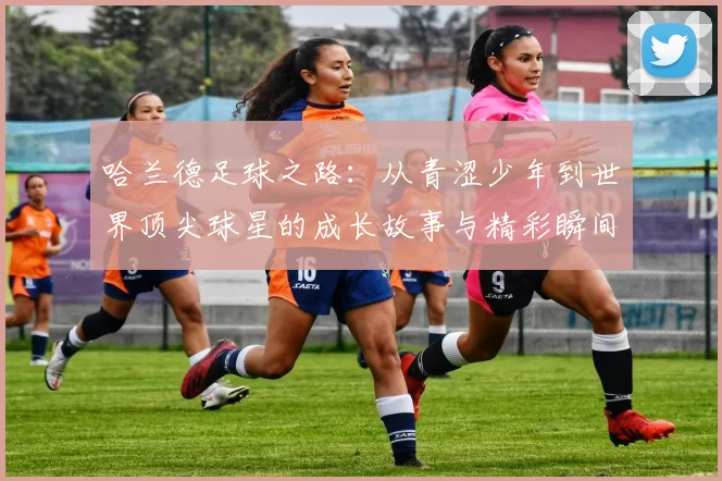 哈兰德足球之路：从青涩少年到世界顶尖球星的成长故事与精彩瞬间