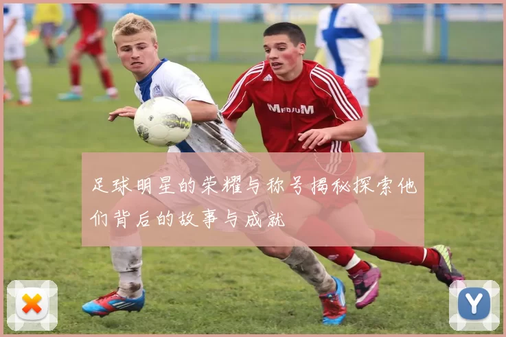 足球明星的荣耀与称号揭秘探索他们背后的故事与成就