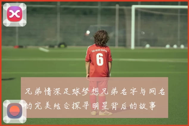 兄弟情深足球梦想兄弟名字与网名的完美结合探寻明星背后的故事