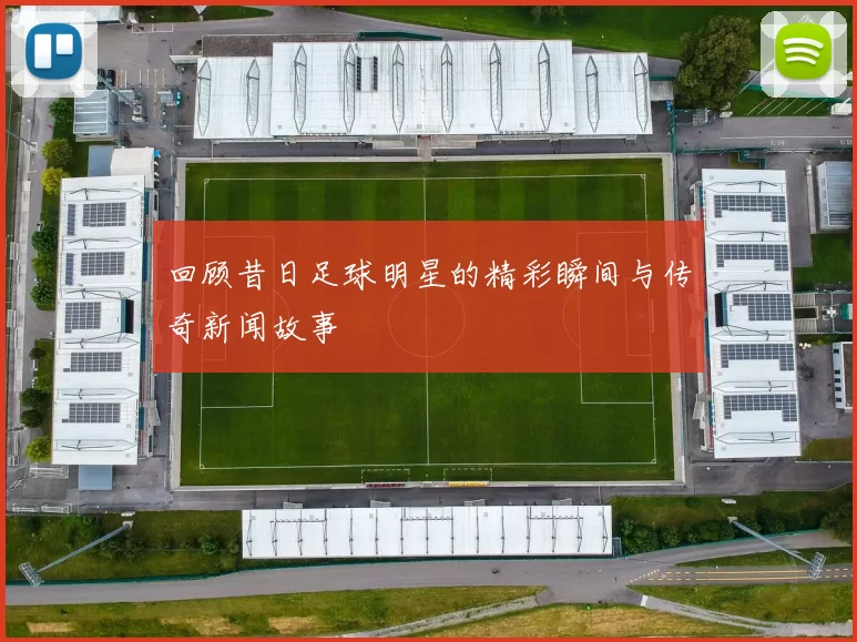 回顾昔日足球明星的精彩瞬间与传奇新闻故事