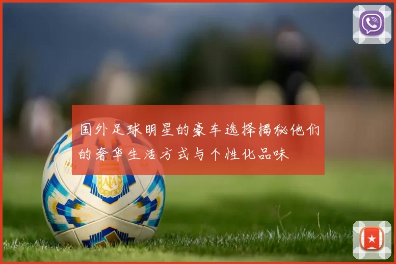 国外足球明星的豪车选择揭秘他们的奢华生活方式与个性化品味