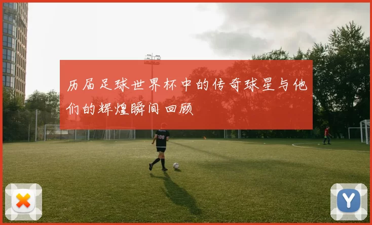 历届足球世界杯中的传奇球星与他们的辉煌瞬间回顾