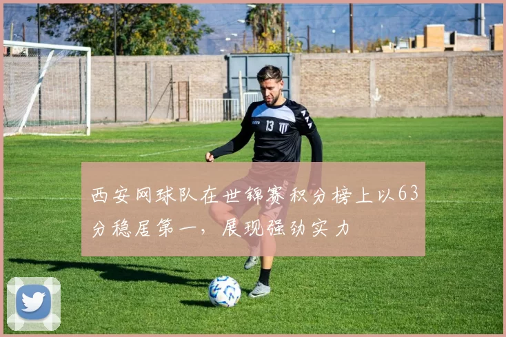 西安网球队在世锦赛积分榜上以63分稳居第一，展现强劲实力