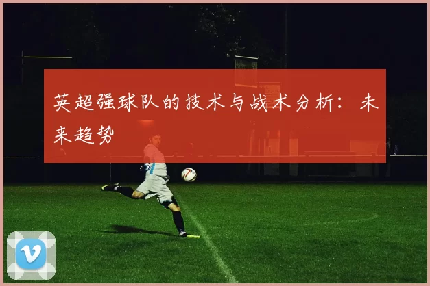 英超强球队的技术与战术分析：未来趋势
