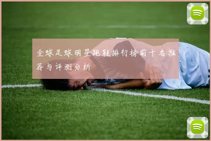 全球足球明星跑鞋排行榜前十名推荐与评测分析
