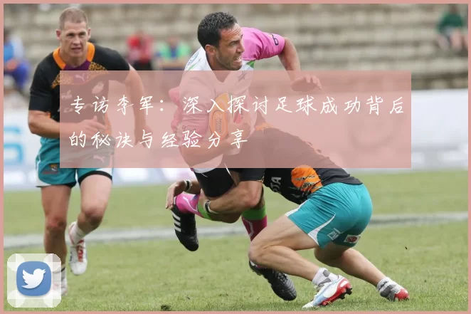 专访李军：深入探讨足球成功背后的秘诀与经验分享