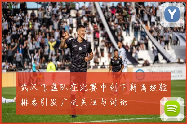 武汉飞盘队在比赛中创下新高经验排名引发广泛关注与讨论