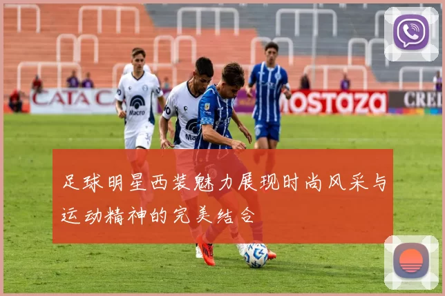 足球明星西装魅力展现时尚风采与运动精神的完美结合