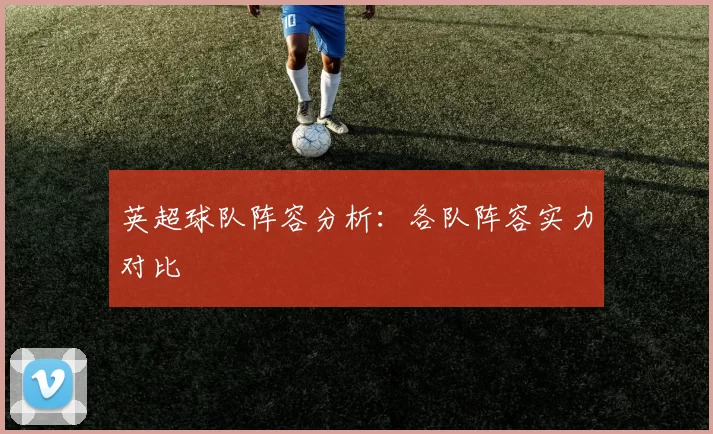 英超球队阵容分析：各队阵容实力对比